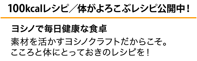 ヨシノで毎日健康な食卓 毎日の食卓に欠かせないお手軽健康レシピ！他ではできない、ヨシノクラフト専用レシピ！