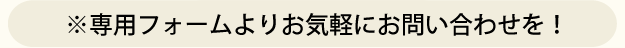 ※専用フォームよりお気軽にお問い合わせを！